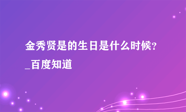 金秀贤是的生日是什么时候？_百度知道