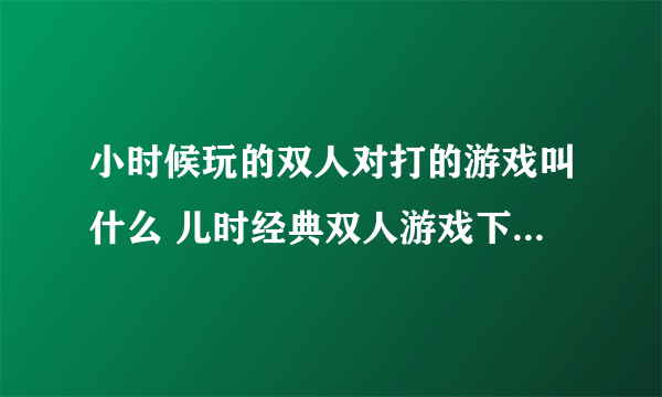 小时候玩的双人对打的游戏叫什么 儿时经典双人游戏下载合集2023