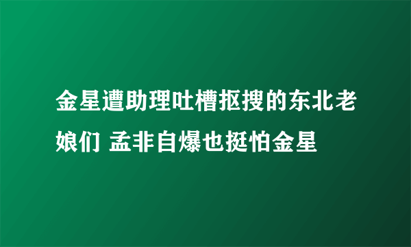 金星遭助理吐槽抠搜的东北老娘们 孟非自爆也挺怕金星