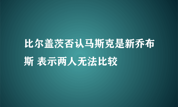 比尔盖茨否认马斯克是新乔布斯 表示两人无法比较