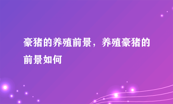 豪猪的养殖前景，养殖豪猪的前景如何