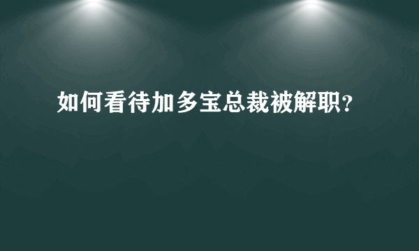 如何看待加多宝总裁被解职？