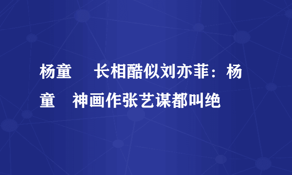 杨童婳 长相酷似刘亦菲：杨童婳神画作张艺谋都叫绝