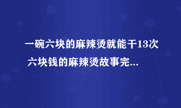 一碗六块的麻辣烫就能干13次 六块钱的麻辣烫故事完整版由来