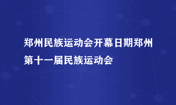 郑州民族运动会开幕日期郑州第十一届民族运动会