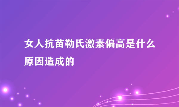 女人抗苗勒氏激素偏高是什么原因造成的