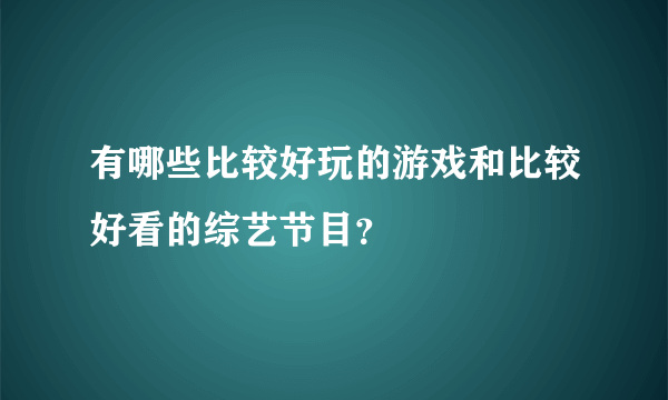 有哪些比较好玩的游戏和比较好看的综艺节目？