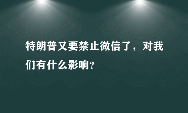 特朗普又要禁止微信了，对我们有什么影响？