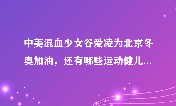 中美混血少女谷爱凌为北京冬奥加油，还有哪些运动健儿为冬奥加油？