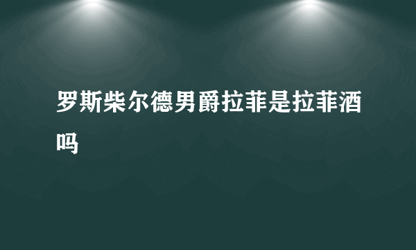 罗斯柴尔德男爵拉菲是拉菲酒吗