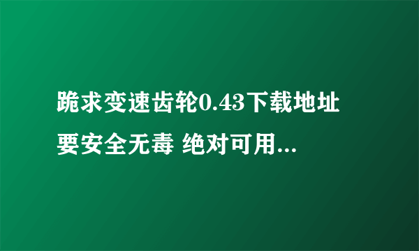 跪求变速齿轮0.43下载地址 要安全无毒 绝对可用的 只要0.43的 快啊 谢谢了