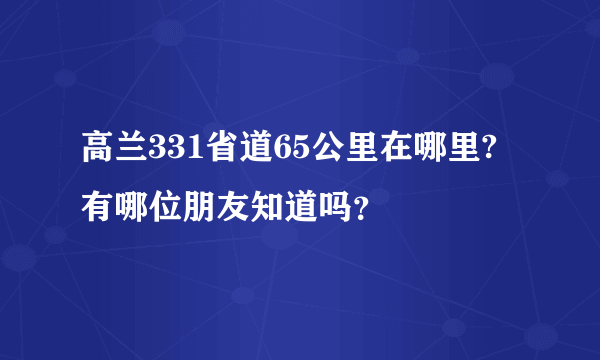 高兰331省道65公里在哪里?有哪位朋友知道吗？