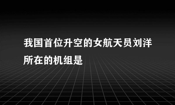 我国首位升空的女航天员刘洋所在的机组是