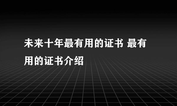 未来十年最有用的证书 最有用的证书介绍