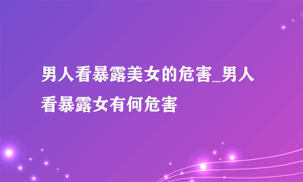 男人看暴露美女的危害_男人看暴露女有何危害