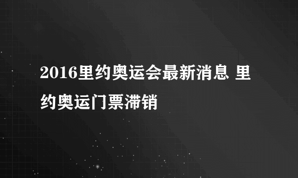 2016里约奥运会最新消息 里约奥运门票滞销