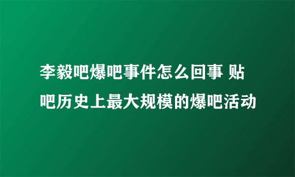 李毅吧爆吧事件怎么回事 贴吧历史上最大规模的爆吧活动