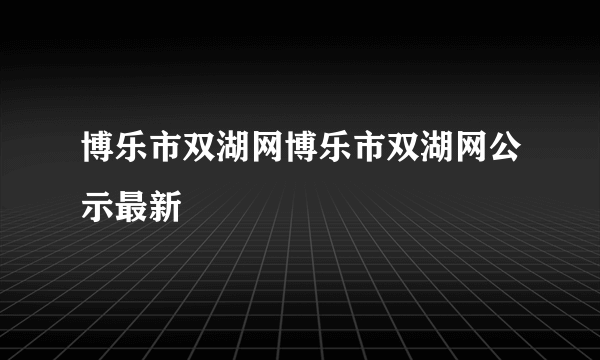 博乐市双湖网博乐市双湖网公示最新