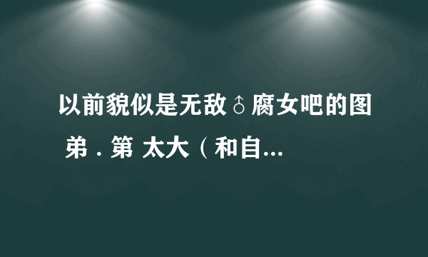 以前貌似是无敌♂腐女吧的图 弟 . 第 太大（和自己一般差不多大）把胖刺撑破 身. 寸了自己 求类