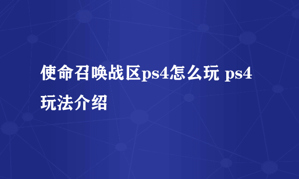 使命召唤战区ps4怎么玩 ps4玩法介绍