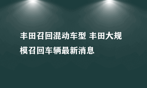 丰田召回混动车型 丰田大规模召回车辆最新消息