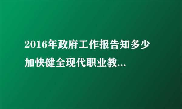 2016年政府工作报告知多少  加快健全现代职业教育体系，分类推进中等职业教育免除学杂费