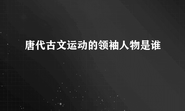 唐代古文运动的领袖人物是谁