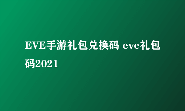 EVE手游礼包兑换码 eve礼包码2021