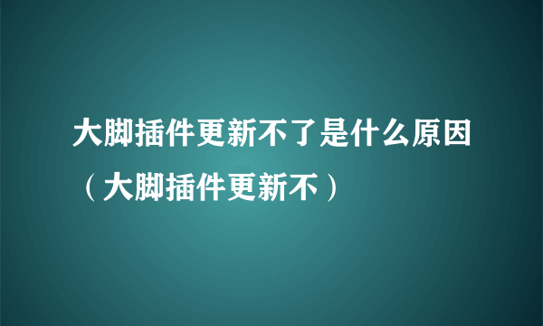 大脚插件更新不了是什么原因（大脚插件更新不）