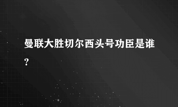 曼联大胜切尔西头号功臣是谁？