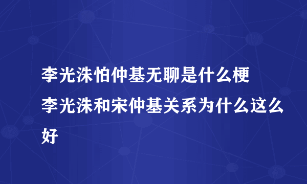 李光洙怕仲基无聊是什么梗 李光洙和宋仲基关系为什么这么好