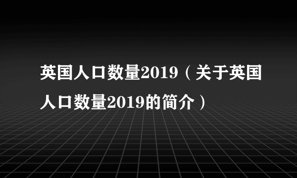 英国人口数量2019（关于英国人口数量2019的简介）