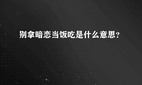 别拿暗恋当饭吃是什么意思？