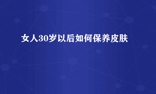 女人30岁以后如何保养皮肤