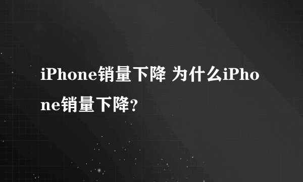 iPhone销量下降 为什么iPhone销量下降？