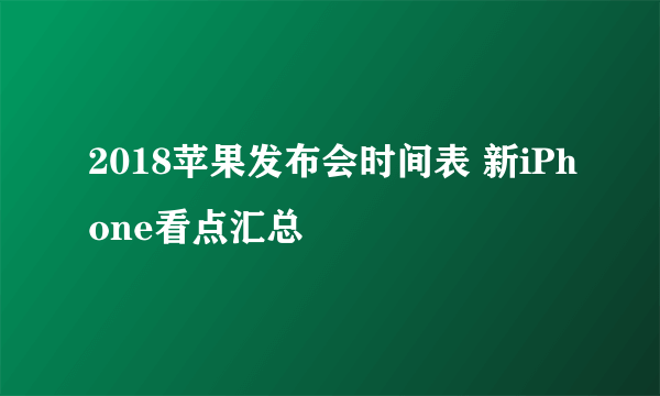 2018苹果发布会时间表 新iPhone看点汇总