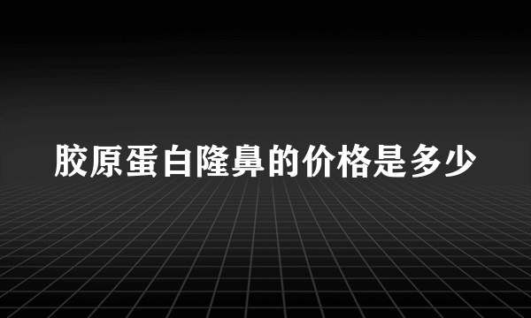 胶原蛋白隆鼻的价格是多少