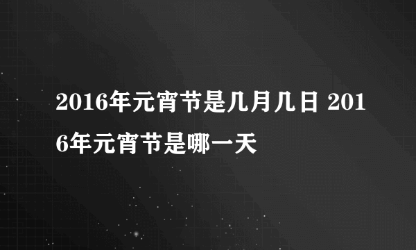 2016年元宵节是几月几日 2016年元宵节是哪一天