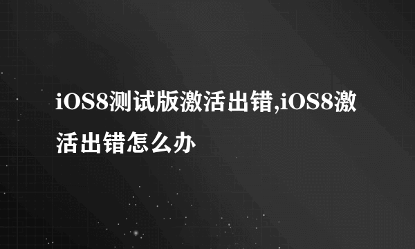 iOS8测试版激活出错,iOS8激活出错怎么办