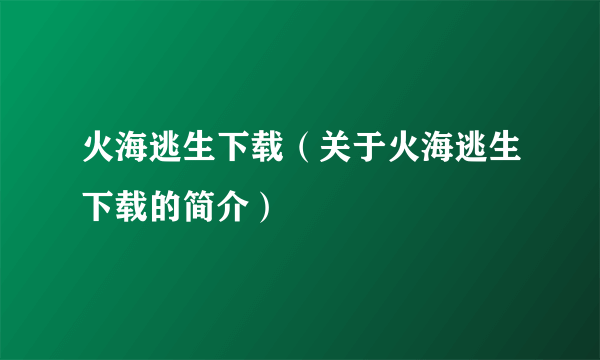 火海逃生下载（关于火海逃生下载的简介）