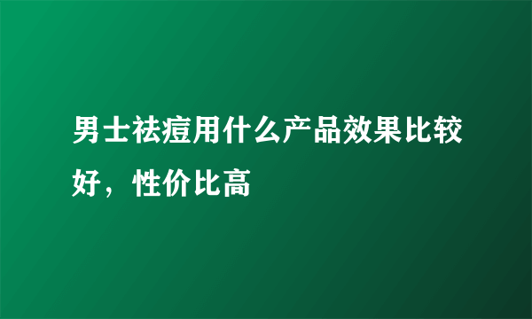 男士祛痘用什么产品效果比较好，性价比高