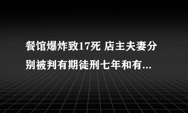 餐馆爆炸致17死 店主夫妻分别被判有期徒刑七年和有期徒刑三年