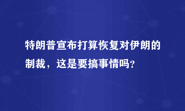 特朗普宣布打算恢复对伊朗的制裁，这是要搞事情吗？