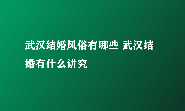 武汉结婚风俗有哪些 武汉结婚有什么讲究