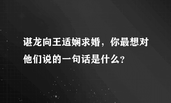 谌龙向王适娴求婚，你最想对他们说的一句话是什么？