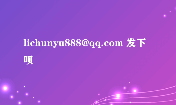 lichunyu888@qq.com 发下呗