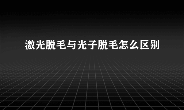 激光脱毛与光子脱毛怎么区别