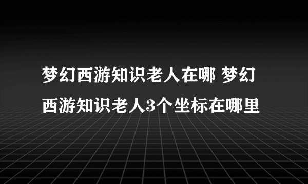 梦幻西游知识老人在哪 梦幻西游知识老人3个坐标在哪里