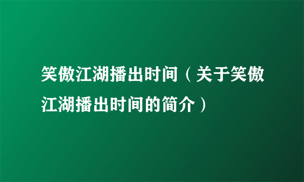 笑傲江湖播出时间（关于笑傲江湖播出时间的简介）