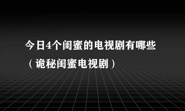 今日4个闺蜜的电视剧有哪些（诡秘闺蜜电视剧）